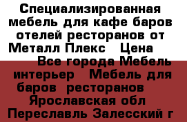 Специализированная мебель для кафе,баров,отелей,ресторанов от Металл Плекс › Цена ­ 5 000 - Все города Мебель, интерьер » Мебель для баров, ресторанов   . Ярославская обл.,Переславль-Залесский г.